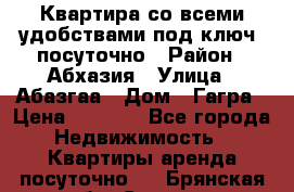 Квартира со всеми удобствами“под ключ“ посуточно › Район ­ Абхазия › Улица ­ Абазгаа › Дом ­ Гагра › Цена ­ 1 500 - Все города Недвижимость » Квартиры аренда посуточно   . Брянская обл.,Сельцо г.